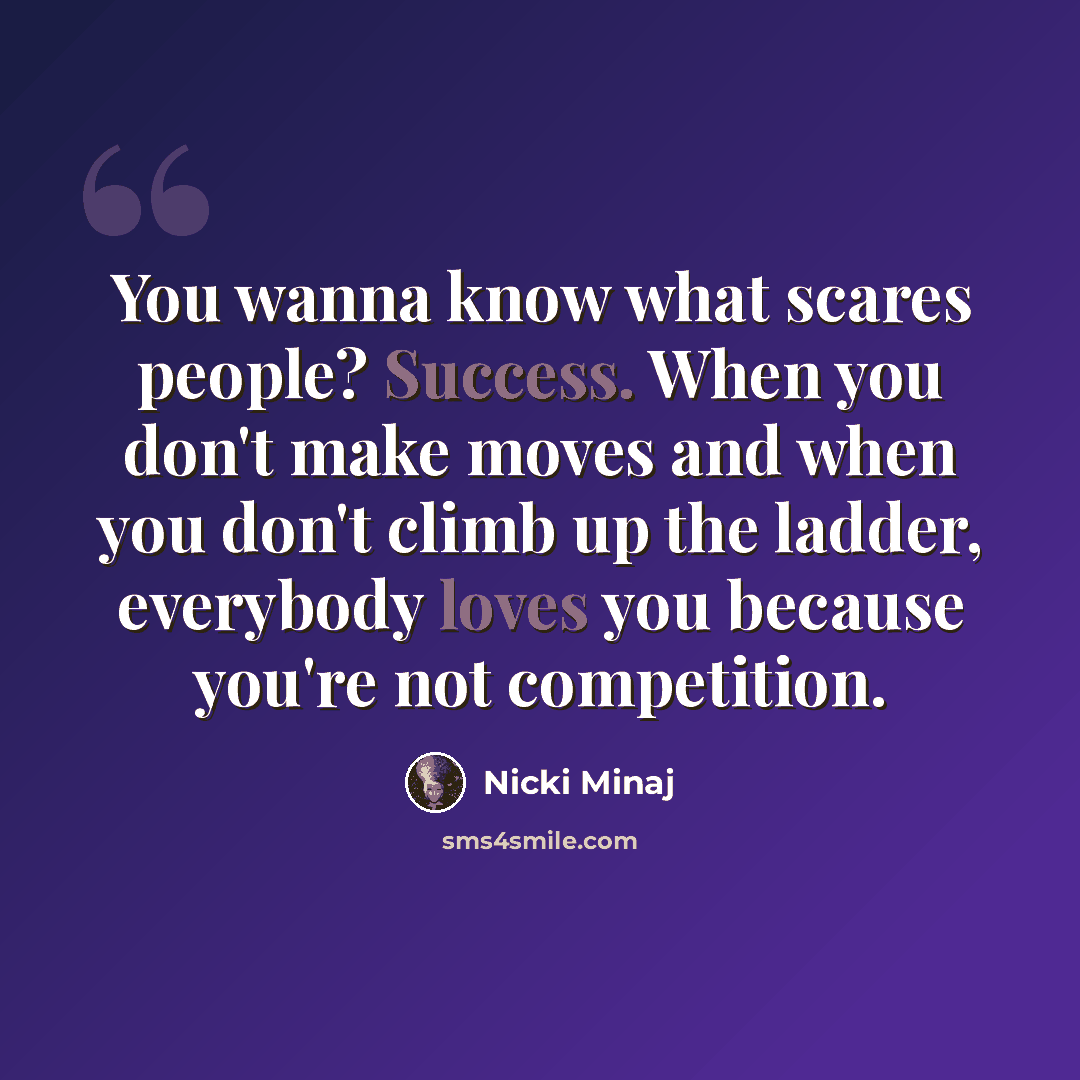 “You wanna know what scares people? Success. When you don't make moves and when you don't climb up the ladder, everybody loves you because you're not competition.” quote by Nicki Minaj