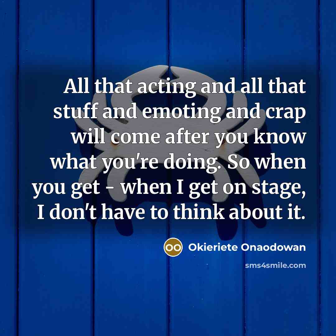 “All that acting and all that stuff and emoting and crap will come after you know what you're doing. So when you get - when I get on stage, I don't have to think about it.” quote by Okieriete Onaodowan