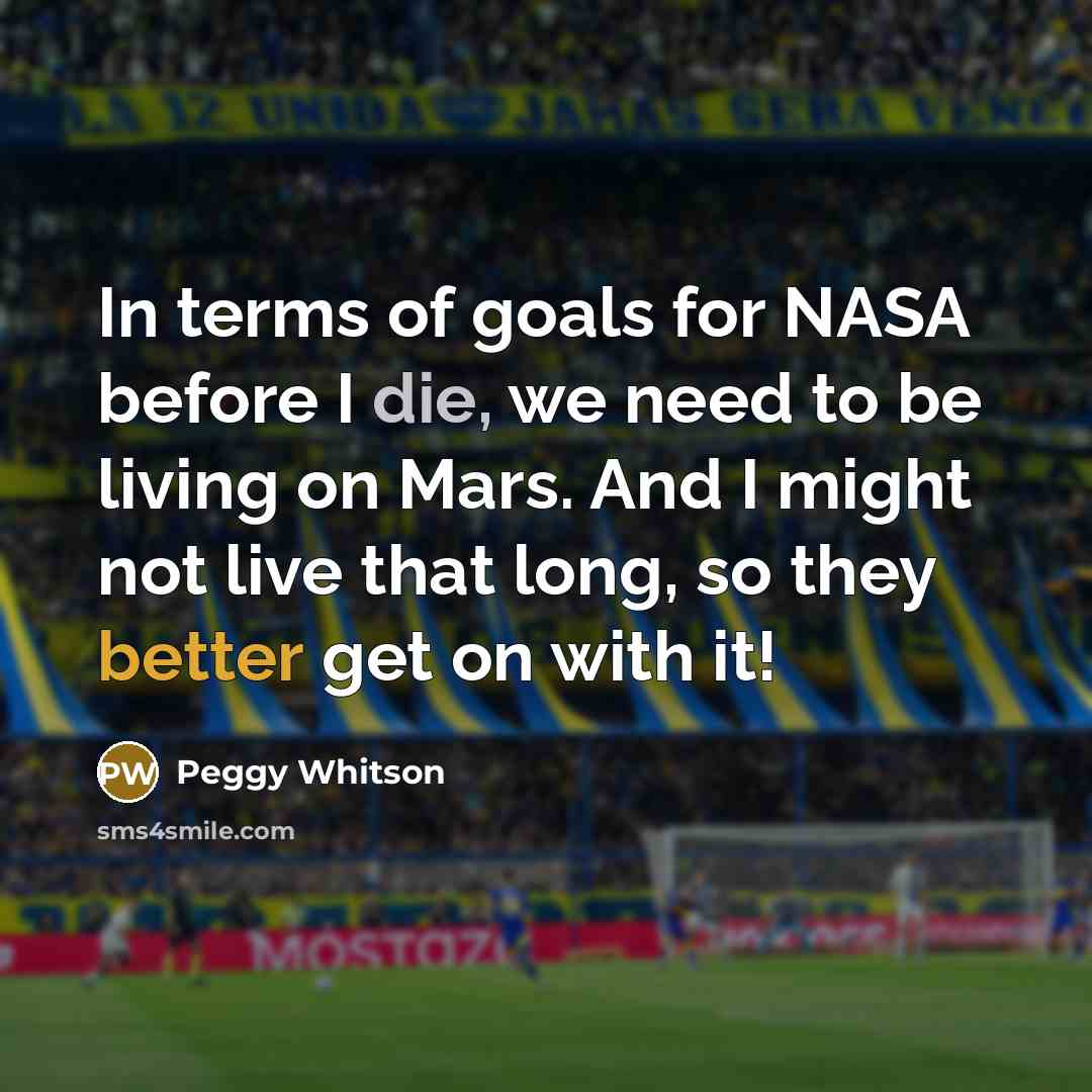 “In terms of goals for NASA before I die, we need to be living on Mars. And I might not live that long, so they better get on with it!” quote by Peggy Whitson