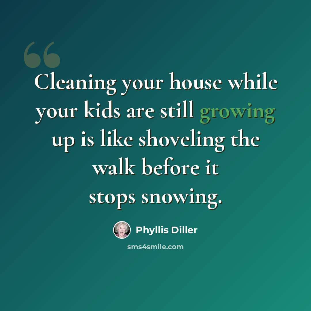 “Cleaning your house while your kids are still growing up is like shoveling the walk before it stops snowing.” quote by Phyllis Diller