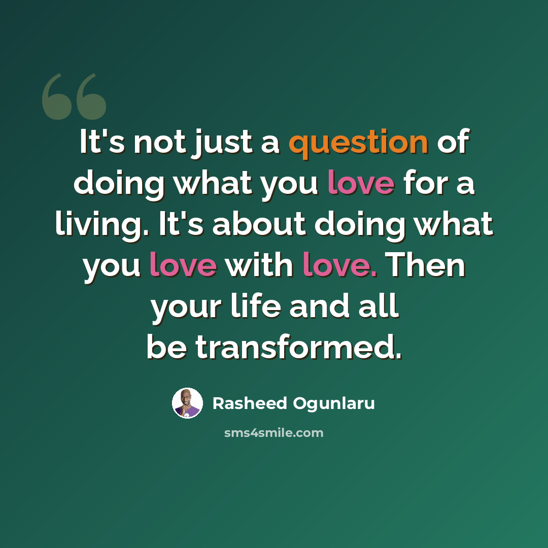 “It's not just a question of doing what you love for a living. It's about doing what you love with love. Then your life and all be transformed.” quote by Rasheed Ogunlaru