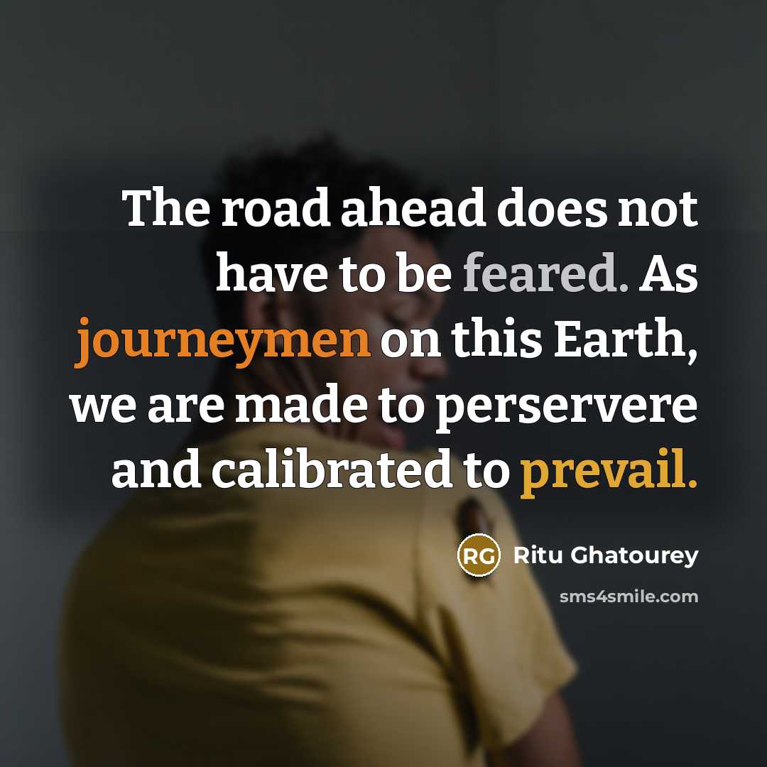 “The road ahead does not have to be feared. As journeymen on this Earth, we are made to perservere and calibrated to prevail.” quote by Ritu Ghatourey