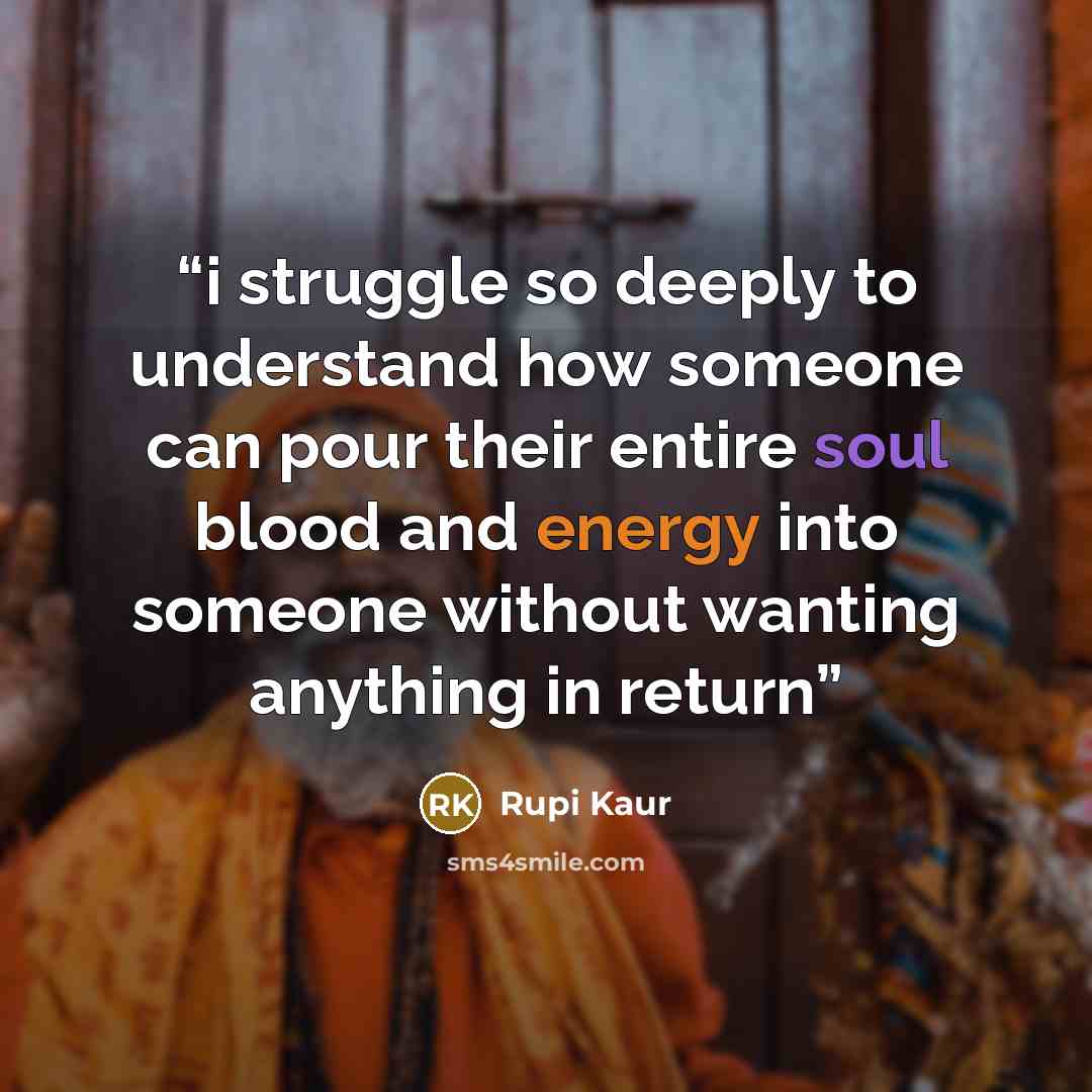 “i struggle so deeply to understand how someone can pour their entire soul blood and energy into someone without wanting anything in return” quote by Rupi Kaur