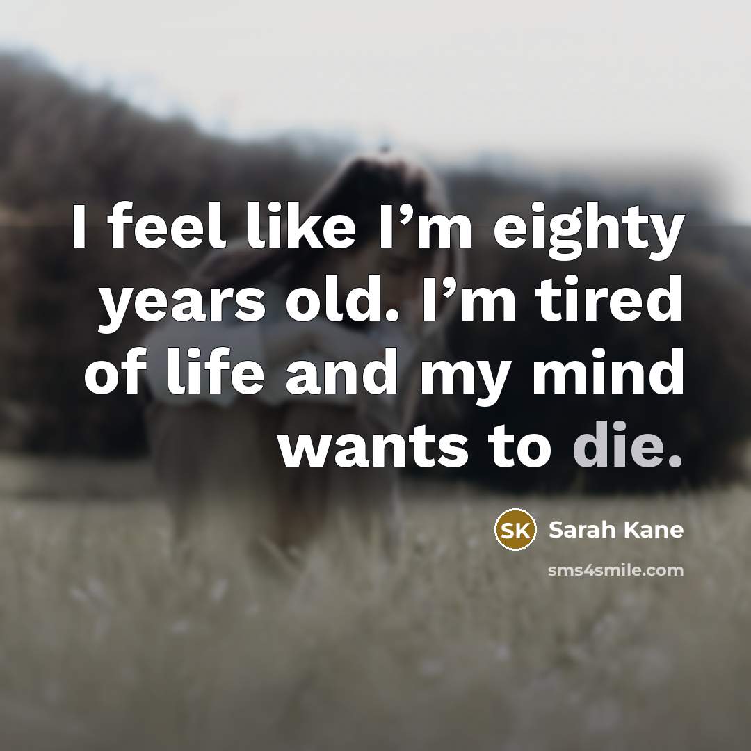 “I feel like I’m eighty years old. I’m tired of life and my mind wants to die.” quote by Sarah Kane