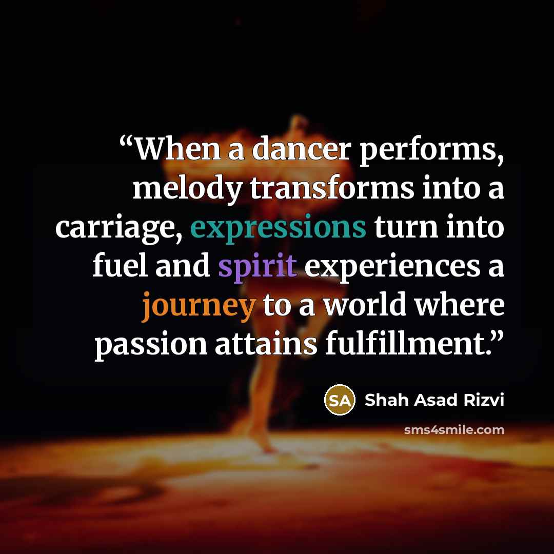 “When a dancer performs, melody transforms into a carriage, expressions turn into fuel and spirit experiences a journey to a world where passion attains fulfillment.” quote by Shah Asad Rizvi
