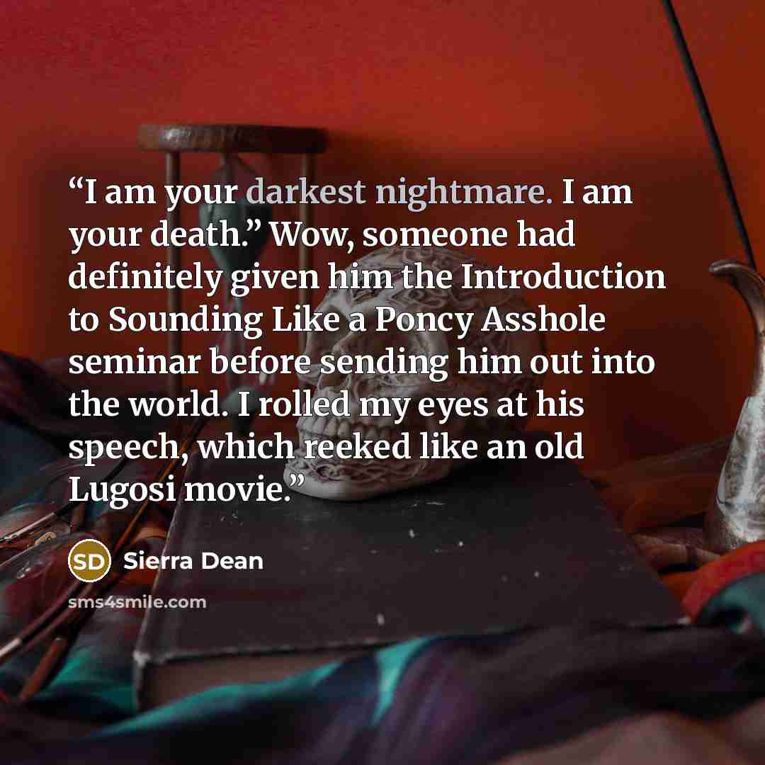 “I am your darkest nightmare. I am your death.” Wow, someone had definitely given him the Introduction to Sounding Like a Poncy Asshole seminar before sending him out into the world. I rolled my eyes at his speech, which reeked like an old Lugosi movie.” quote by Sierra Dean