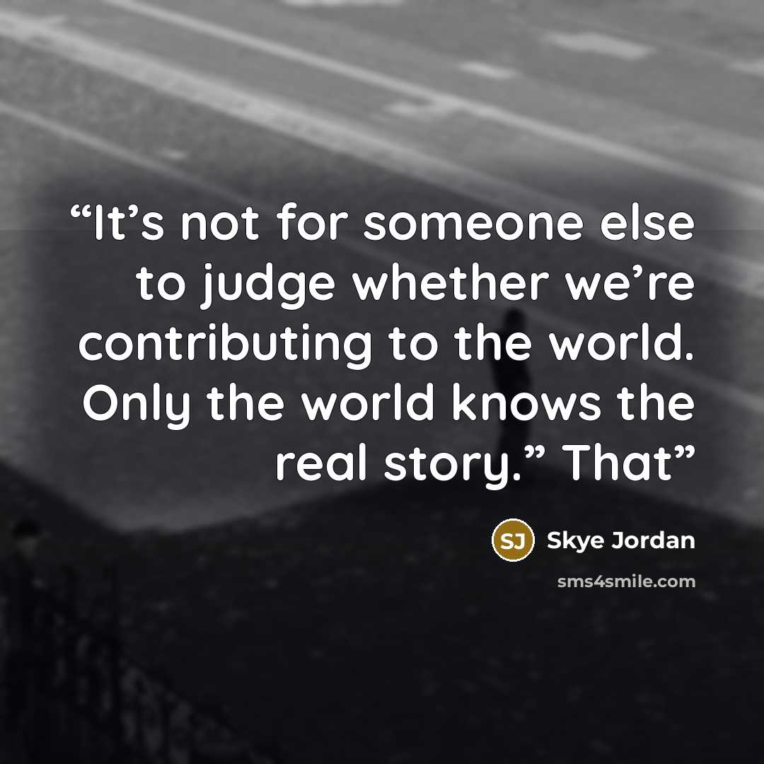 “It’s not for someone else to judge whether we’re contributing to the world. Only the world knows the real story.” That” quote by Skye Jordan
