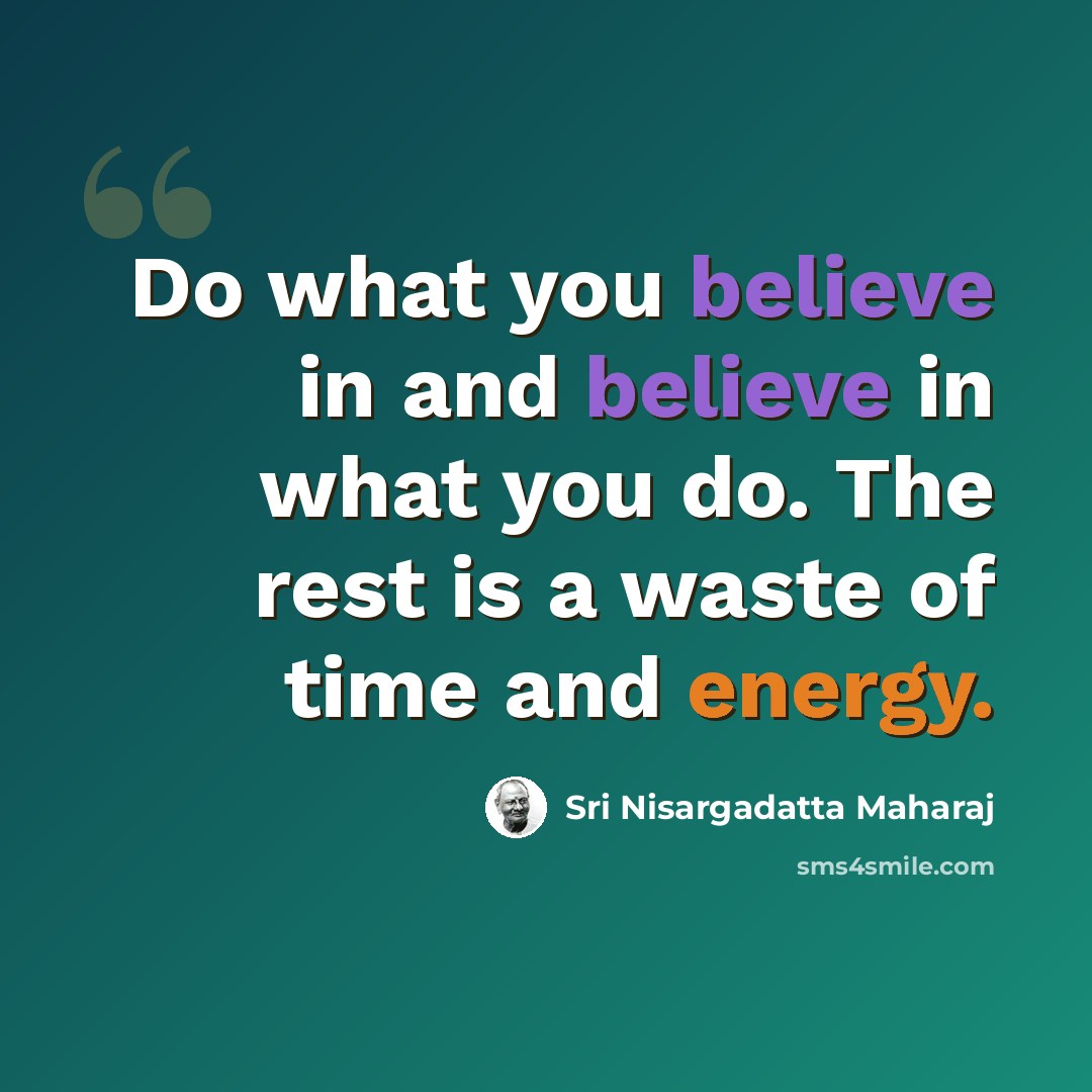 “Do what you believe in and believe in what you do. The rest is a waste of time and energy.” quote by Sri Nisargadatta Maharaj