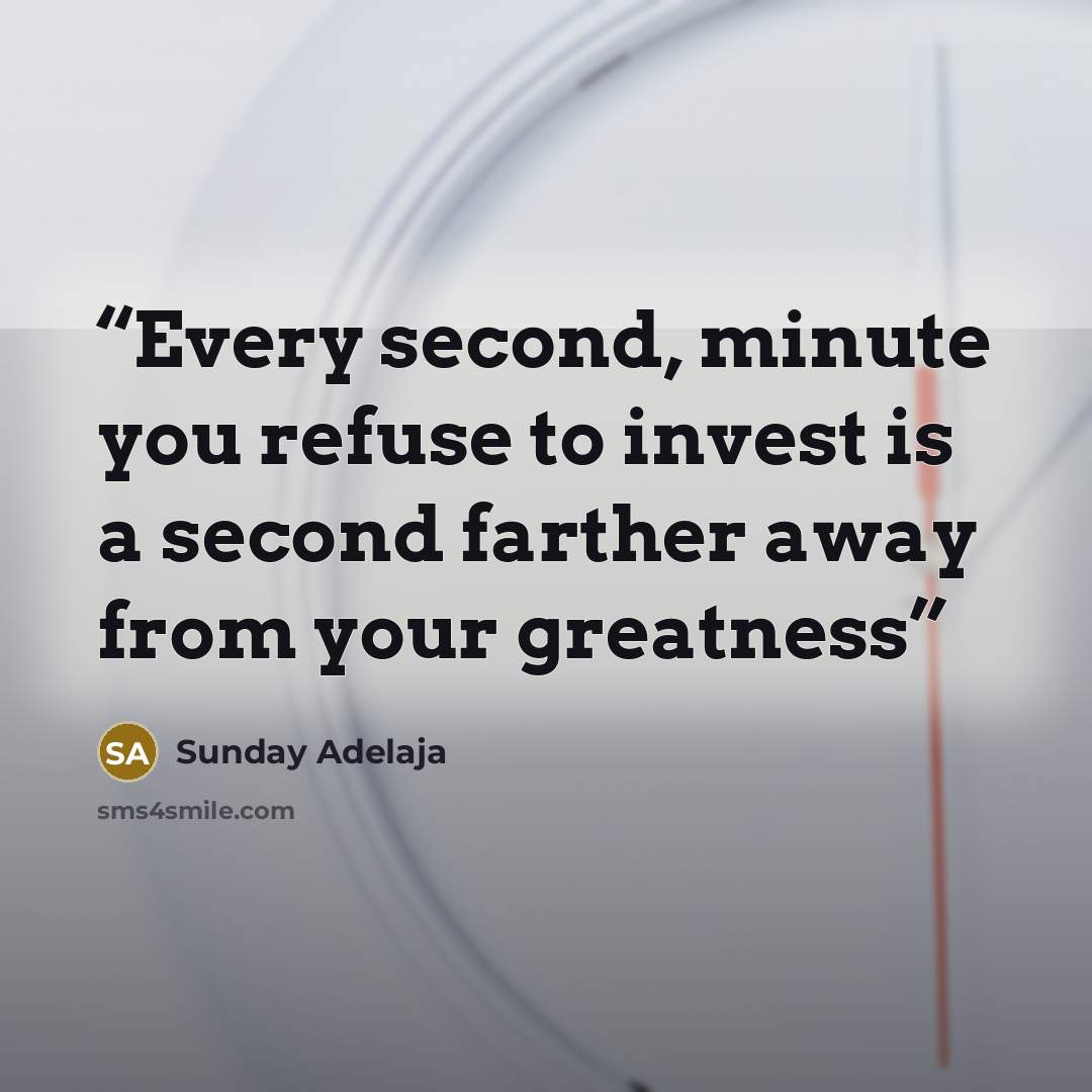 “Every second, minute you refuse to invest is a second farther away from your greatness” quote by Sunday Adelaja
