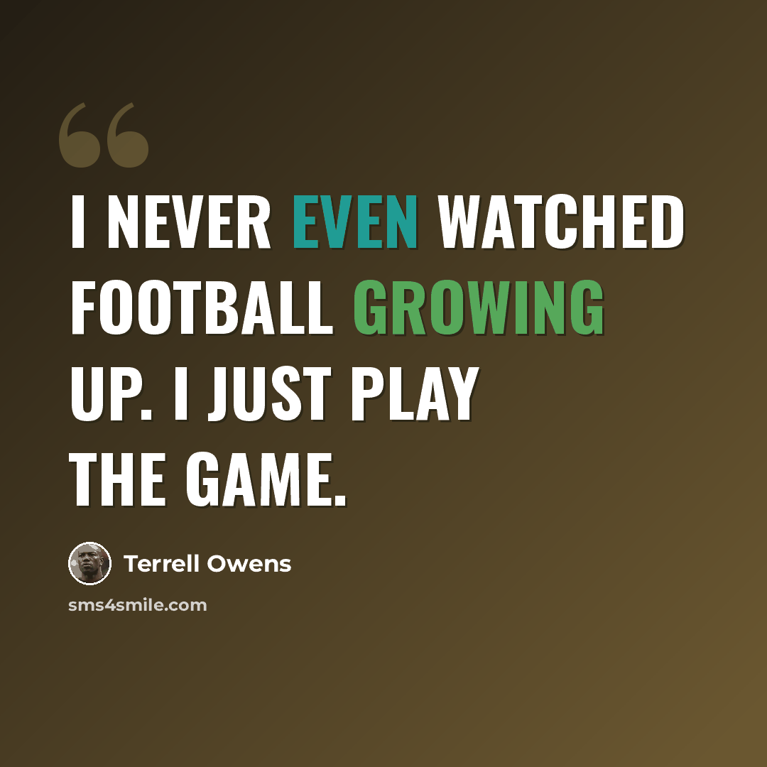 “I never even watched football growing up. I just play the game.” quote by Terrell Owens