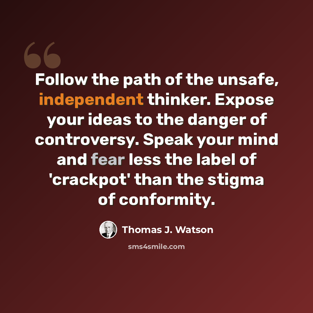 “Follow the path of the unsafe, independent thinker. Expose your ideas to the danger of controversy. Speak your mind and fear less the label of 'crackpot' than the stigma of conformity.” quote by Thomas J. Watson