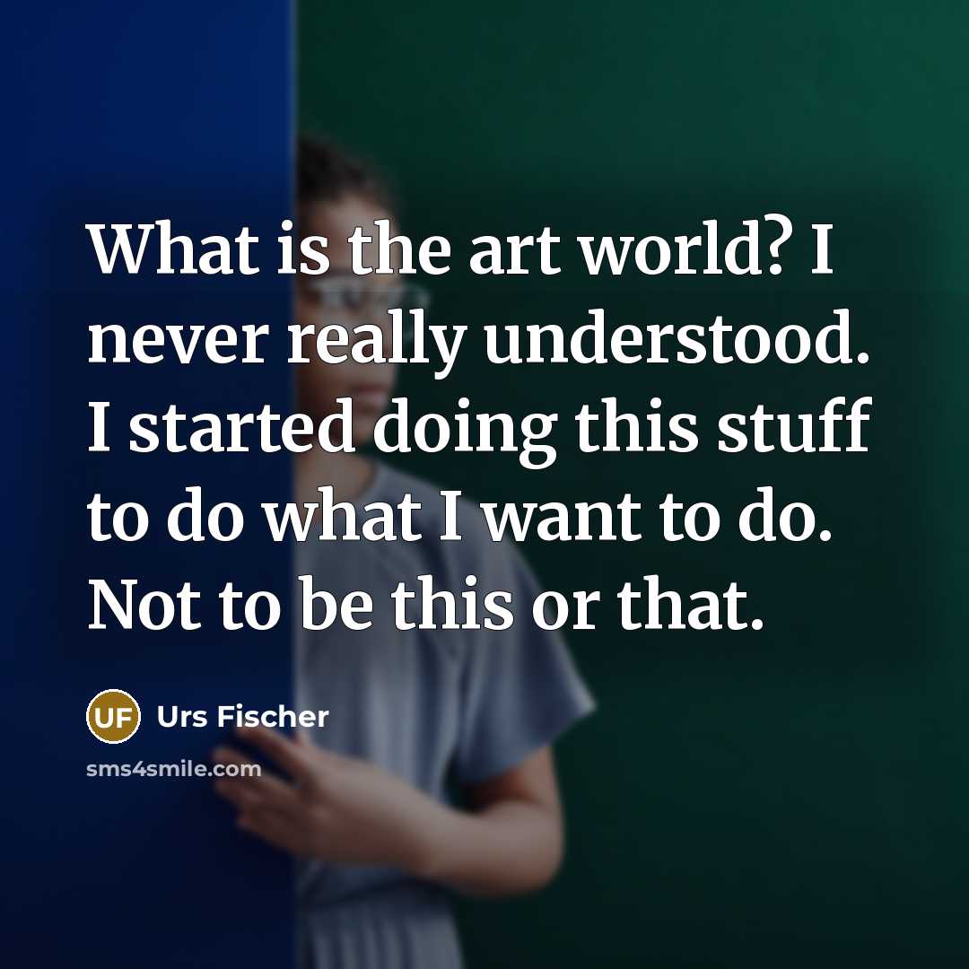“What is the art world? I never really understood. I started doing this stuff to do what I want to do. Not to be this or that.” quote by Urs Fischer