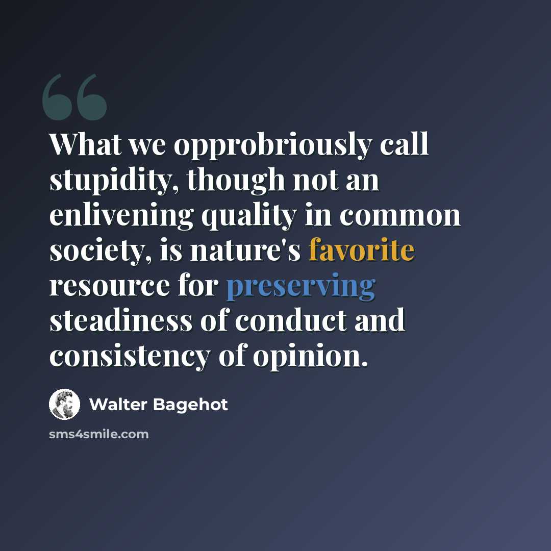 “What we opprobriously call stupidity, though not an enlivening quality in common society, is nature's favorite resource for preserving steadiness of conduct and consistency of opinion.” quote by Walter Bagehot