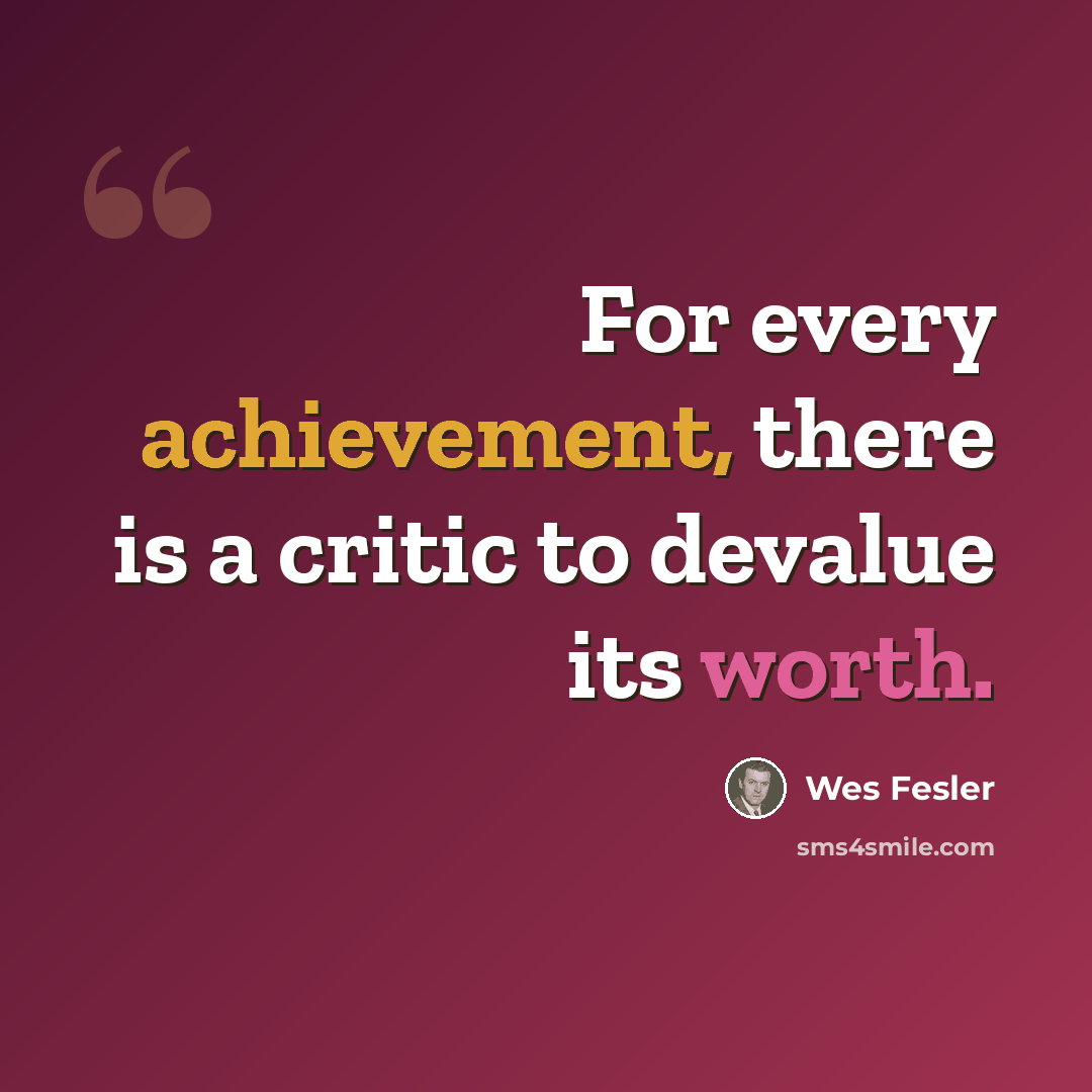 “For every achievement, there is a critic to devalue its worth.” quote by Wes Fesler