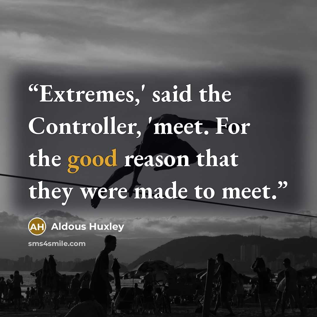“Extremes,' said the Controller, 'meet. For the good reason that they were made to meet.” quote by Aldous Huxley