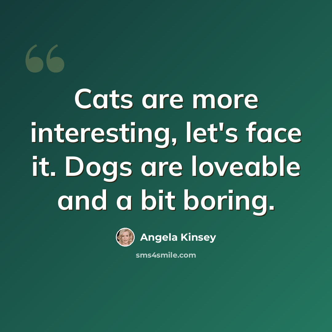 “Cats are more interesting, let's face it. Dogs are loveable and a bit boring.” quote by Angela Kinsey