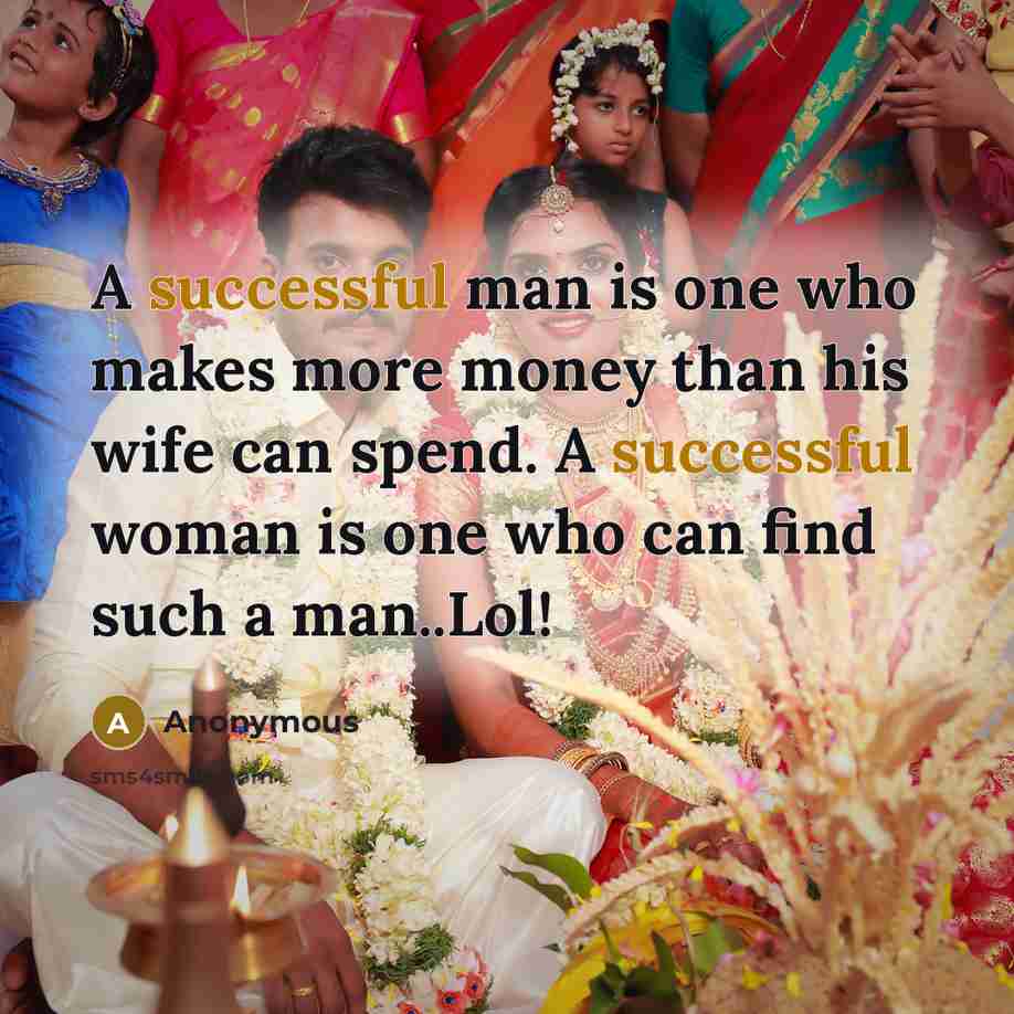 “A successful man is one who makes more money than his wife can spend. A successful woman is one who can find such a man..Lol!” quote by Anonymous