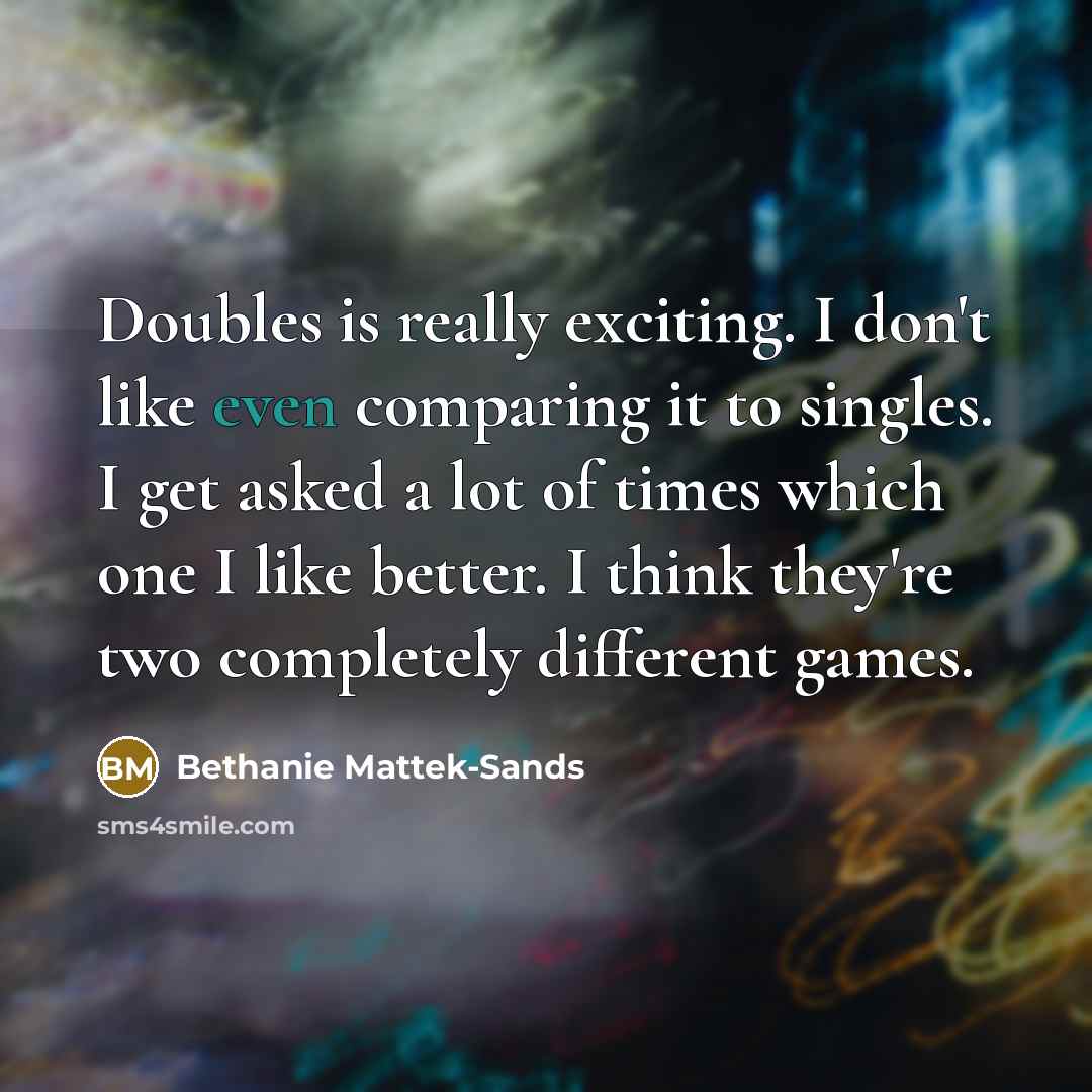 “Doubles is really exciting. I don't like even comparing it to singles. I get asked a lot of times which one I like better. I think they're two completely different games.” quote by Bethanie Mattek-Sands