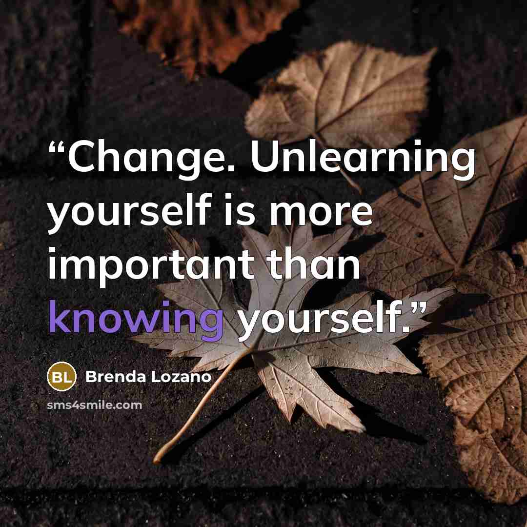 “Change. Unlearning yourself is more important than knowing yourself.” quote by Brenda Lozano