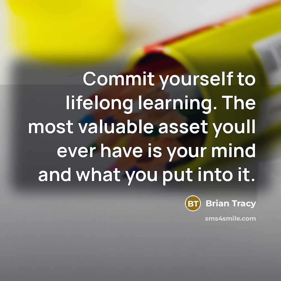 “Commit yourself to lifelong learning. The most valuable asset youll ever have is your mind and what you put into it.” quote by Brian Tracy