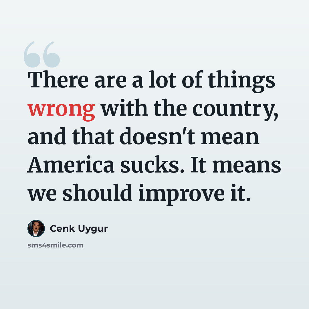 “There are a lot of things wrong with the country, and that doesn't mean America sucks. It means we should improve it.” quote by Cenk Uygur