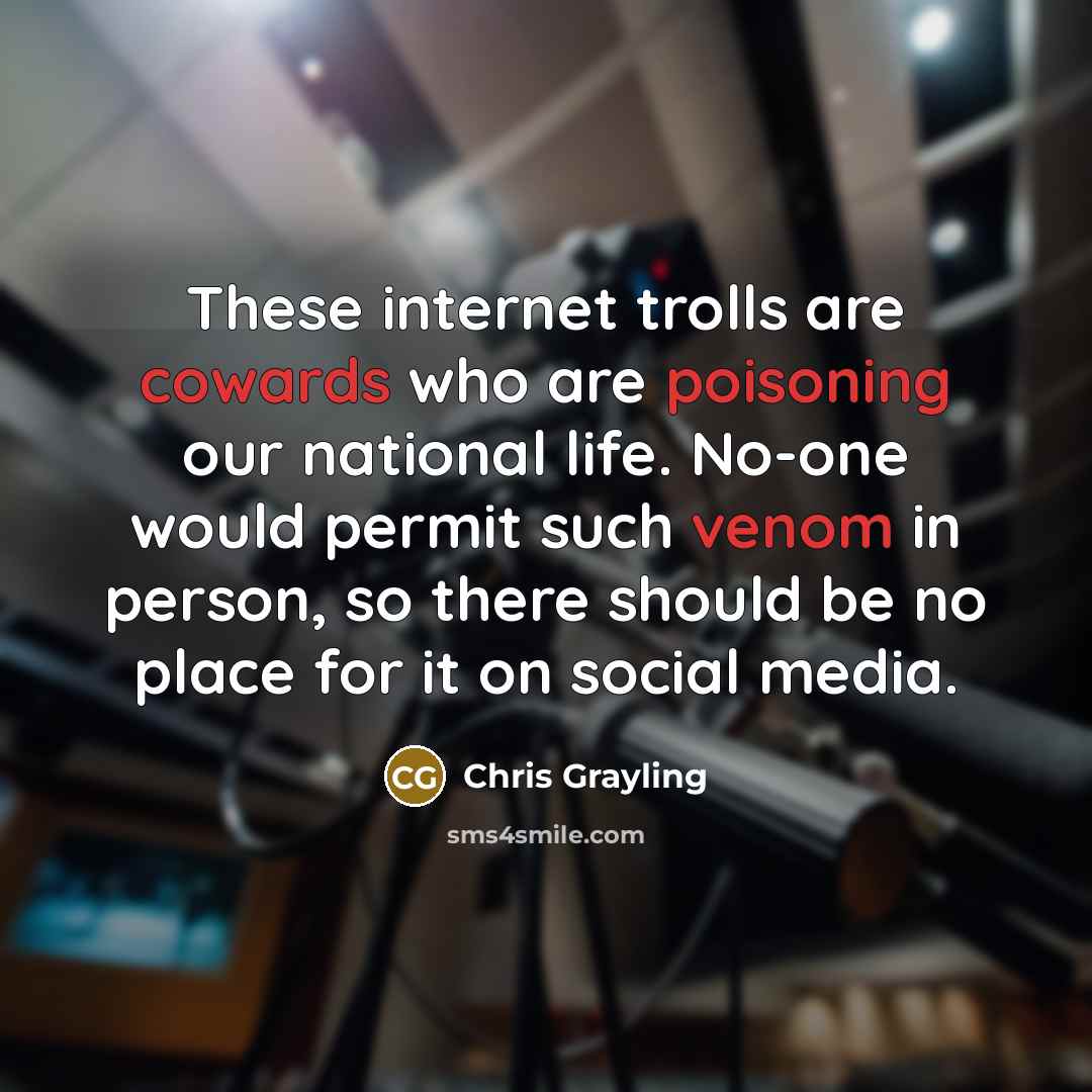 “These internet trolls are cowards who are poisoning our national life. No-one would permit such venom in person, so there should be no place for it on social media.” quote by Chris Grayling