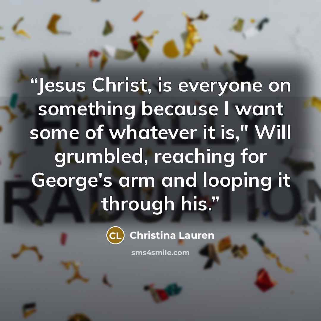 “Jesus Christ, is everyone on something because I want some of whatever it is," Will grumbled, reaching for George's arm and looping it through his.” quote by Christina Lauren