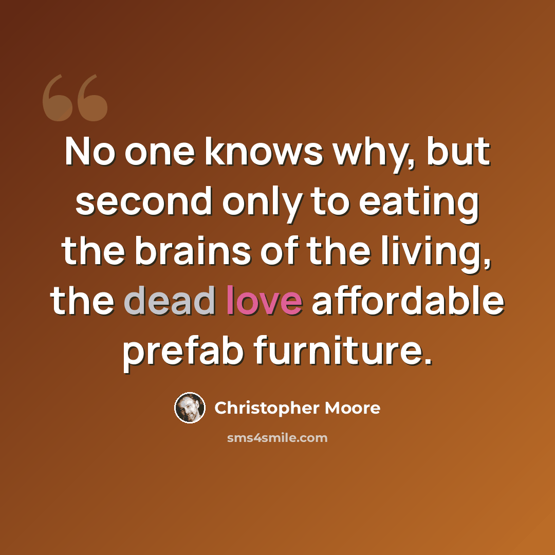 “No one knows why, but second only to eating the brains of the living, the dead love affordable prefab furniture.” quote by Christopher Moore