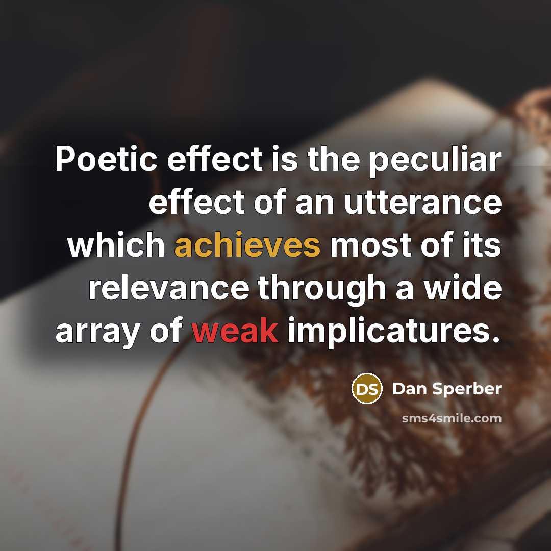 “Poetic effect is the peculiar effect of an utterance which achieves most of its relevance through a wide array of weak implicatures.” quote by Dan Sperber