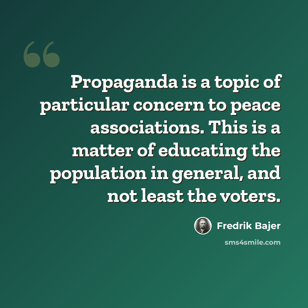 “Propaganda is a topic of particular concern to peace associations. This is a matter of educating the population in general, and not least the voters.” quote by Fredrik Bajer