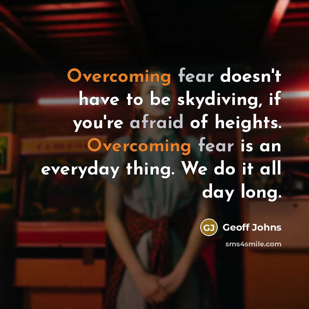 “Overcoming fear doesn't have to be skydiving, if you're afraid of heights. Overcoming fear is an everyday thing. We do it all day long.” quote by Geoff Johns