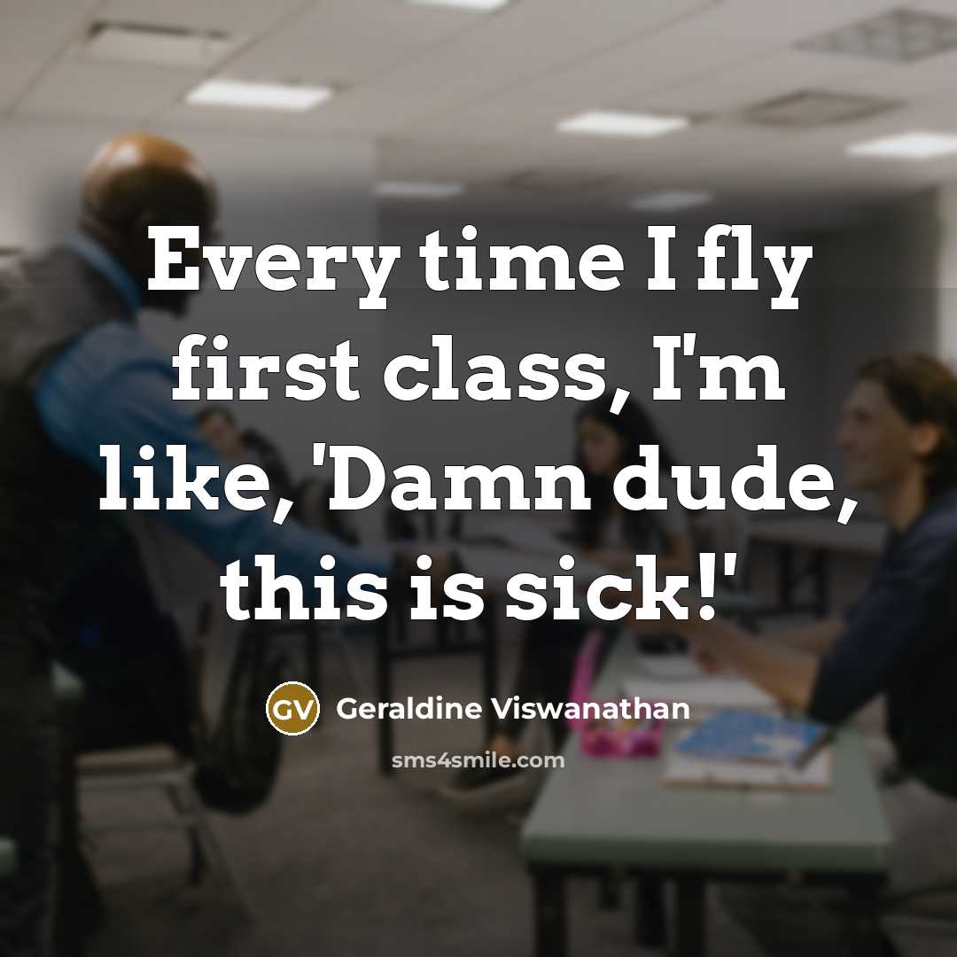 “Every time I fly first class, I'm like, 'Damn dude, this is sick!'” quote by Geraldine Viswanathan