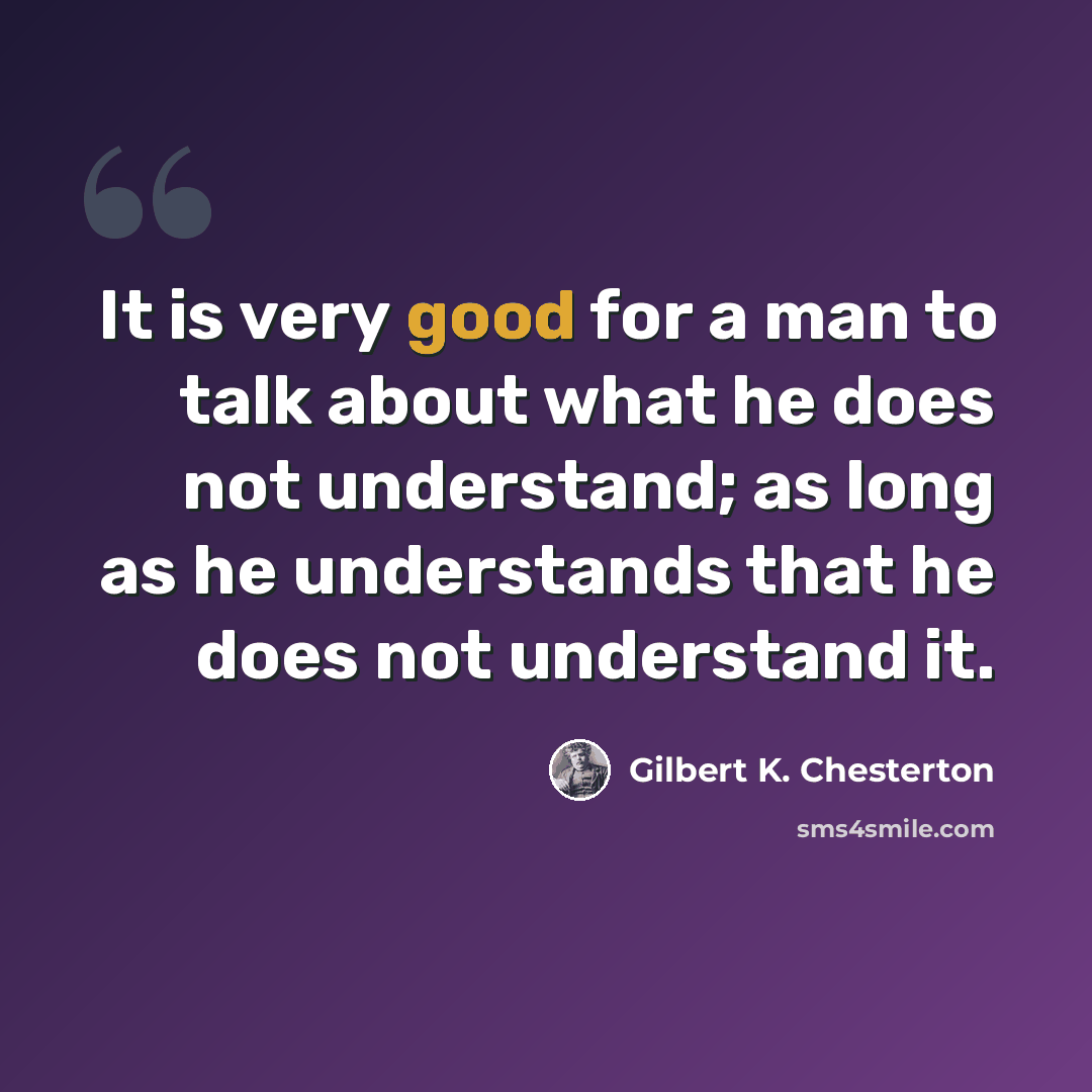 “It is very good for a man to talk about what he does not understand; as long as he understands that he does not understand it.” quote by Gilbert K. Chesterton