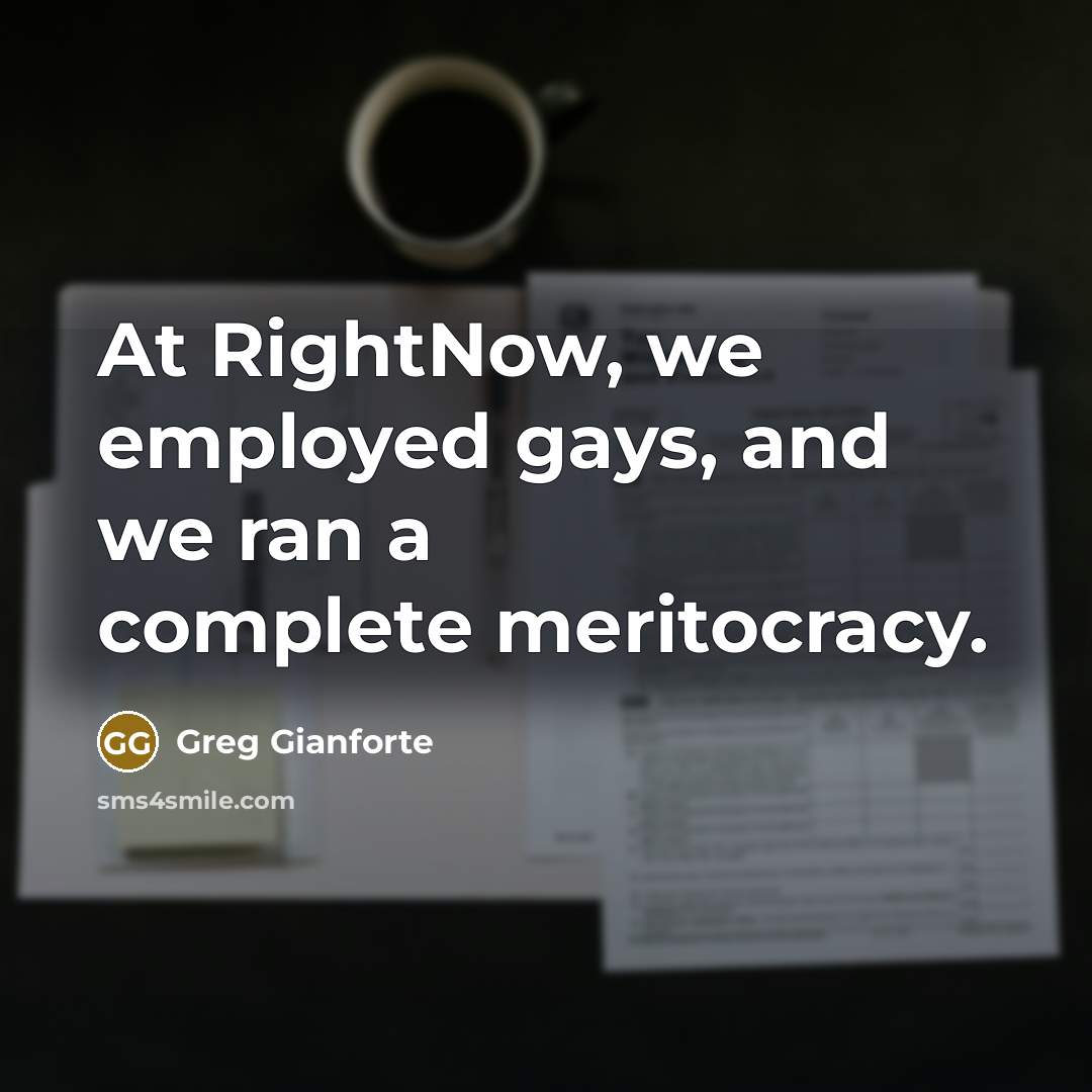 “At RightNow, we employed gays, and we ran a complete meritocracy.” quote by Greg Gianforte