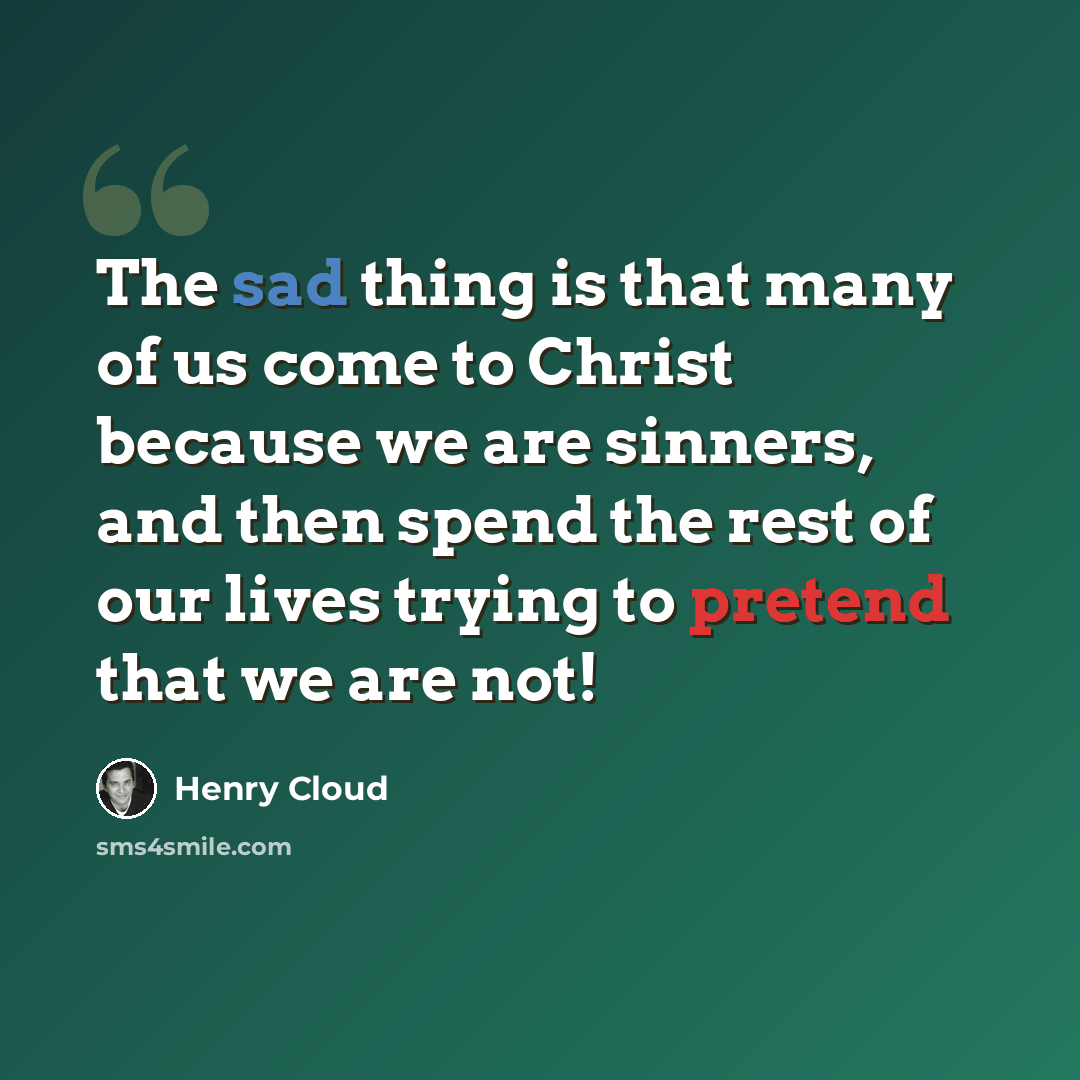 “The sad thing is that many of us come to Christ because we are sinners, and then spend the rest of our lives trying to pretend that we are not!” quote by Henry Cloud
