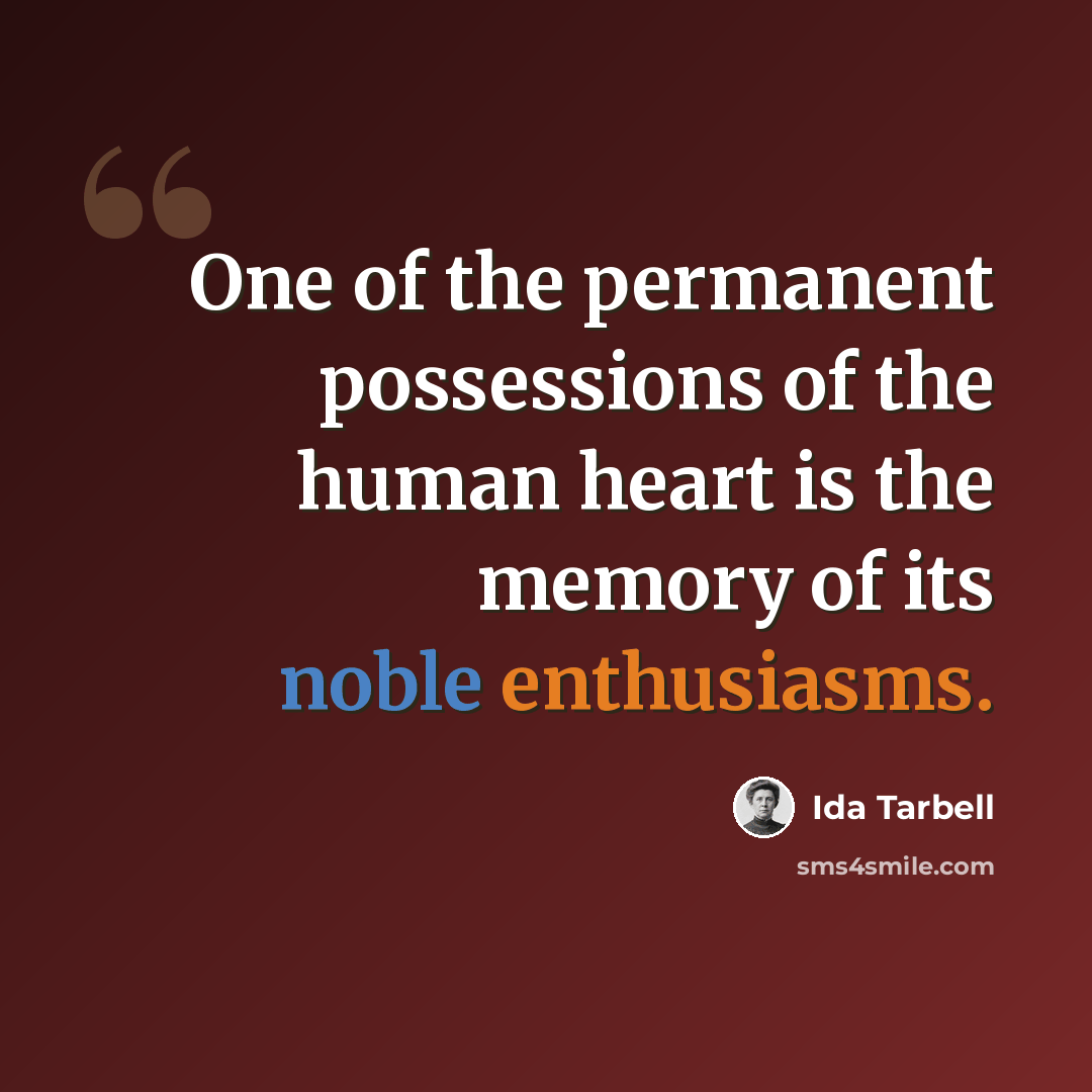“One of the permanent possessions of the human heart is the memory of its noble enthusiasms.” quote by Ida Tarbell