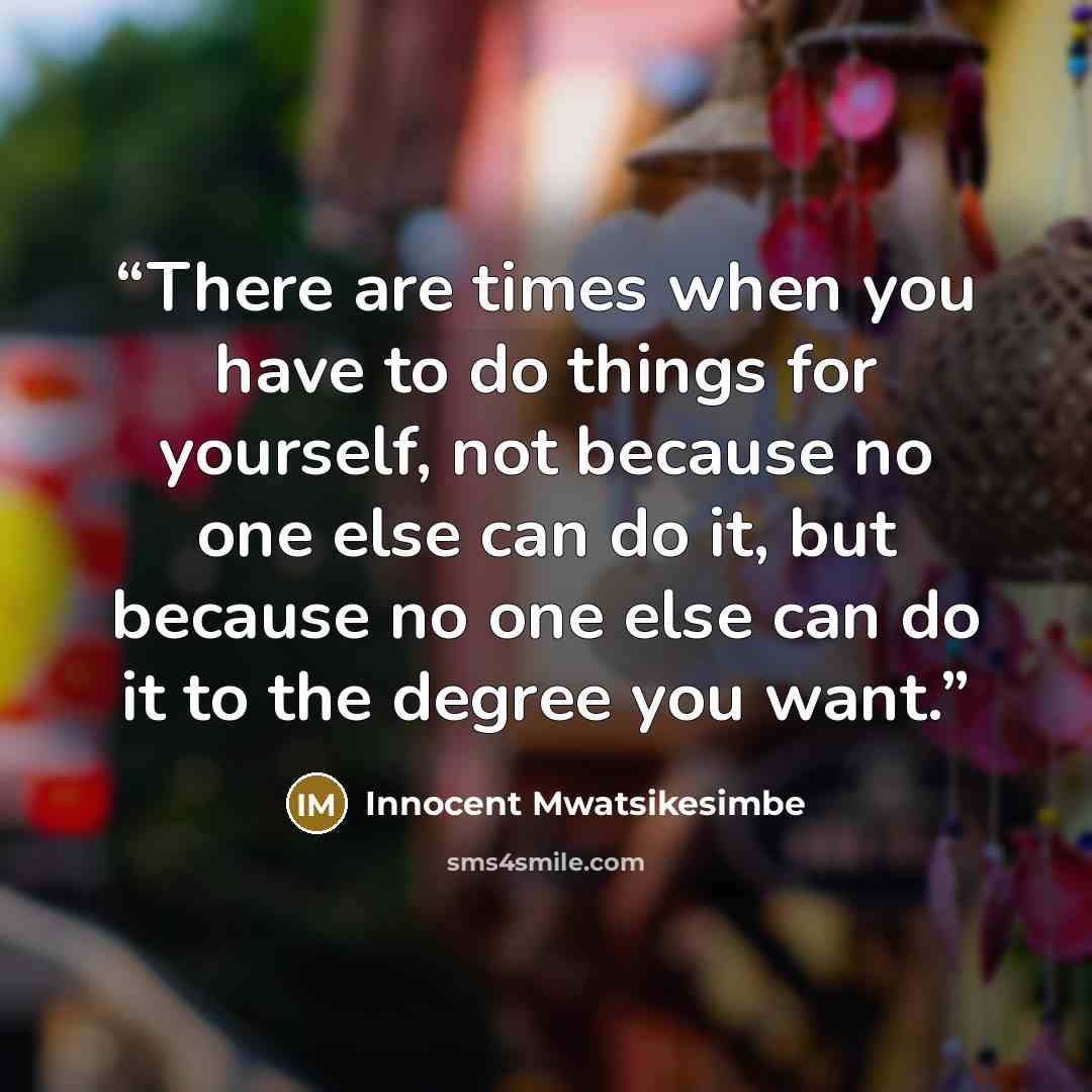 “There are times when you have to do things for yourself, not because no one else can do it, but because no one else can do it to the degree you want.” quote by Innocent Mwatsikesimbe