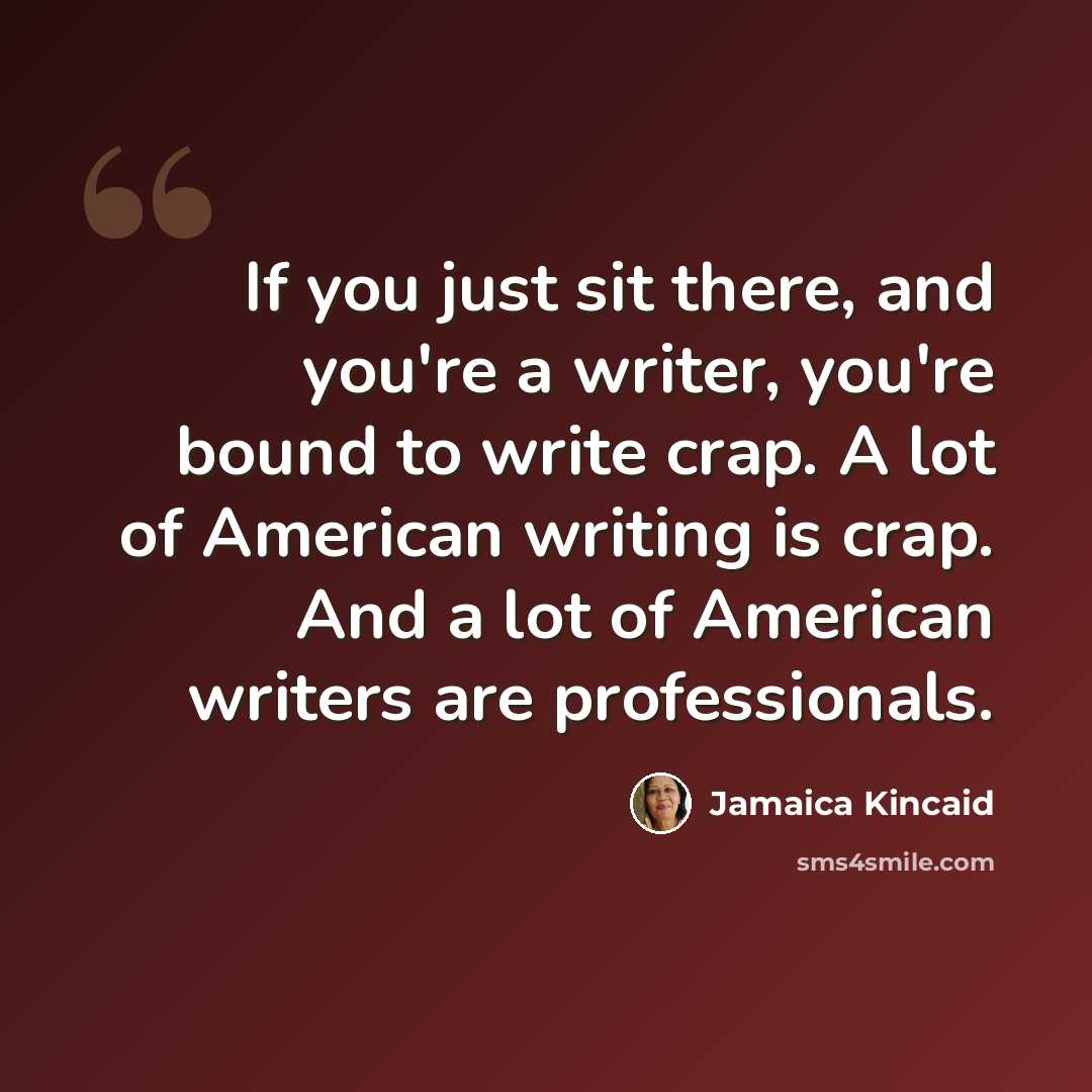 “If you just sit there, and you're a writer, you're bound to write crap. A lot of American writing is crap. And a lot of American writers are professionals.” quote by Jamaica Kincaid