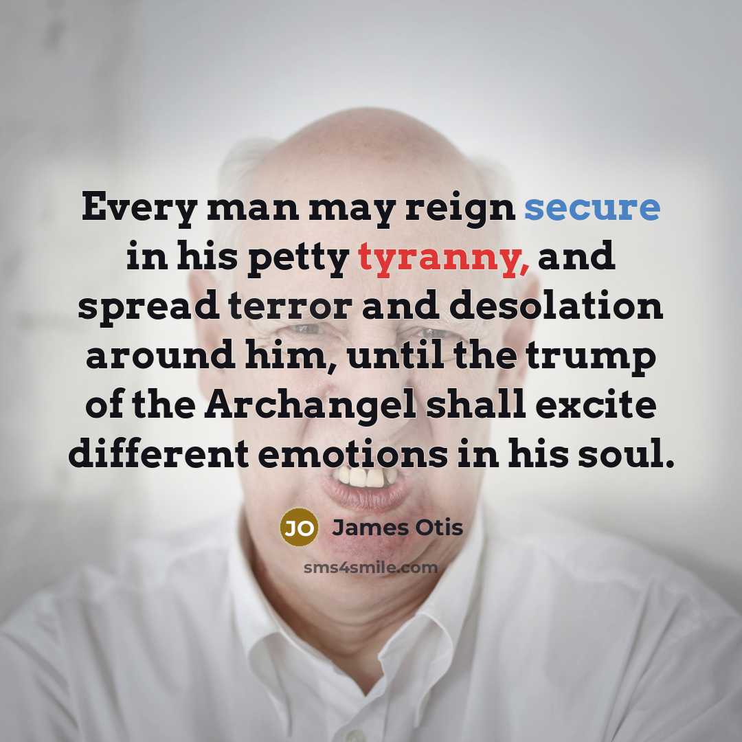 “Every man may reign secure in his petty tyranny, and spread terror and desolation around him, until the trump of the Archangel shall excite different emotions in his soul.” quote by James Otis