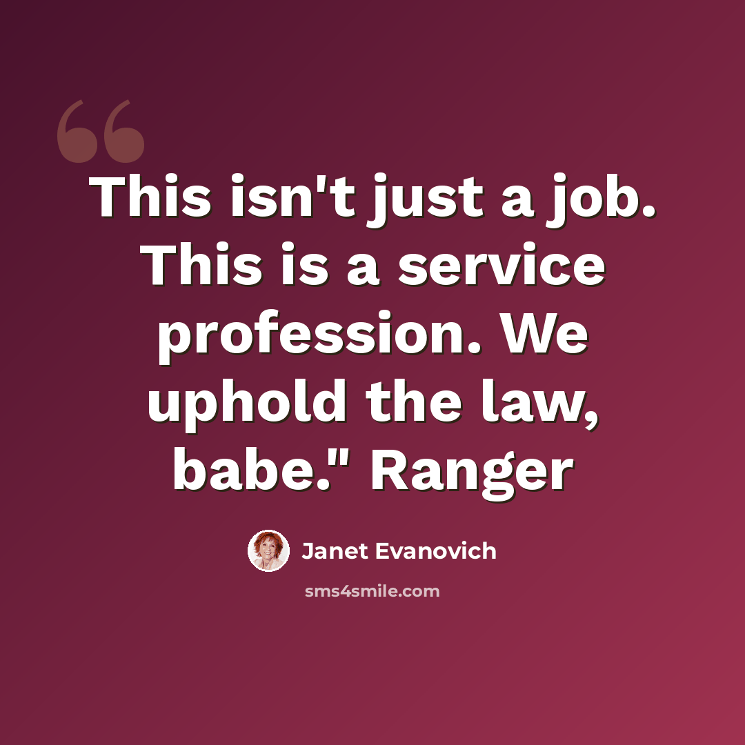 “This isn't just a job. This is a service profession. We uphold the law, babe." Ranger” quote by Janet Evanovich