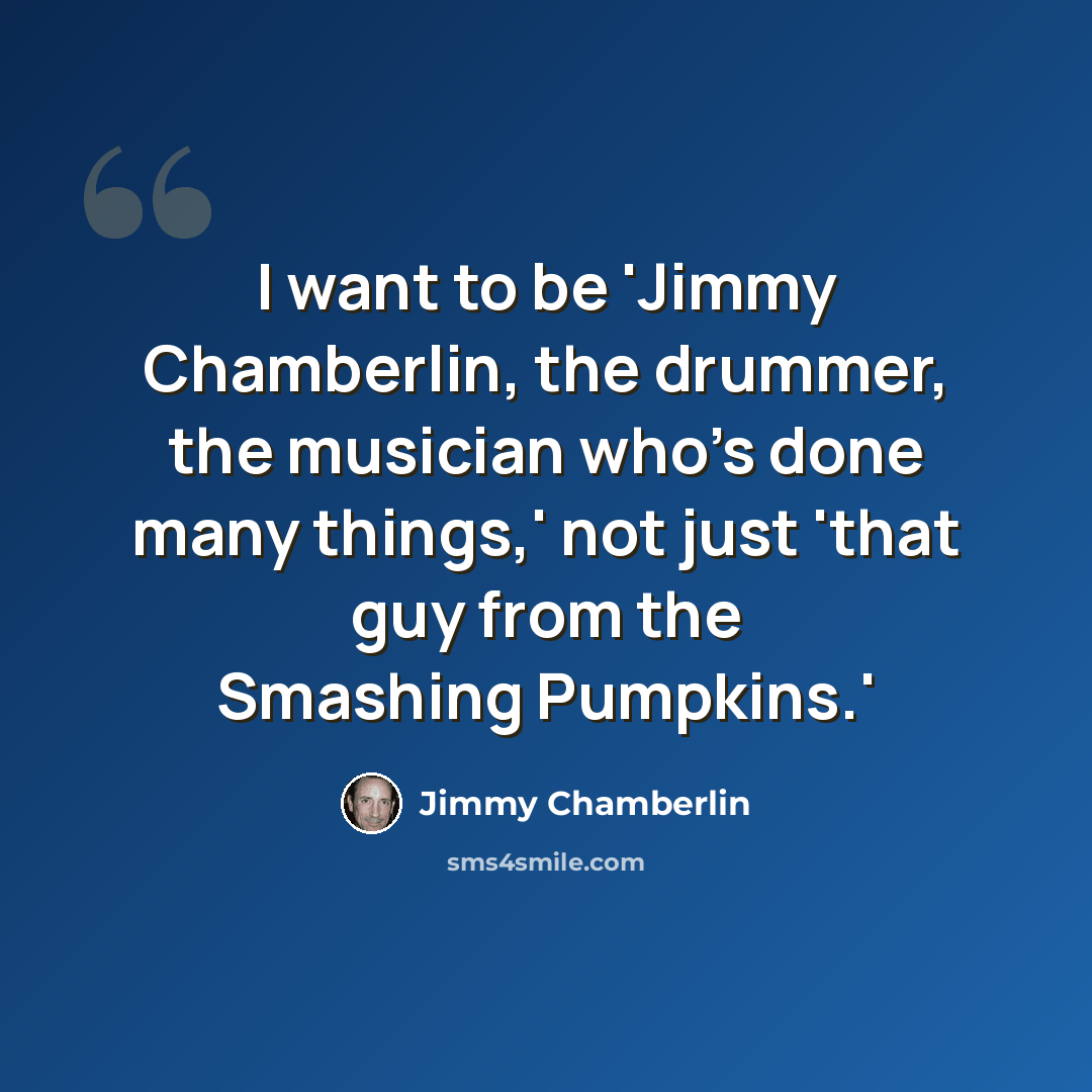 “I want to be 'Jimmy Chamberlin, the drummer, the musician who's done many things,' not just 'that guy from the Smashing Pumpkins.'” quote by Jimmy Chamberlin