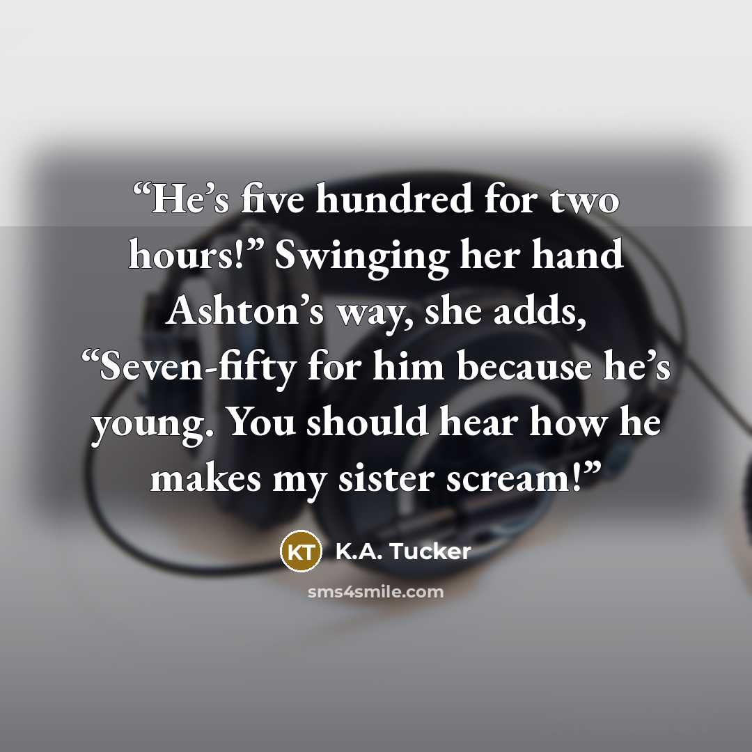 “He’s five hundred for two hours!” Swinging her hand Ashton’s way, she adds, “Seven-fifty for him because he’s young. You should hear how he makes my sister scream!” quote by K.A. Tucker