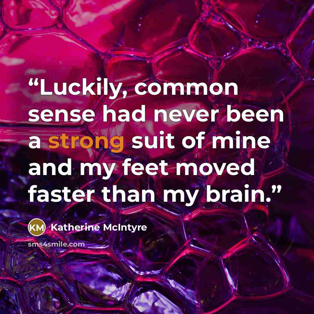 “Luckily, common sense had never been a strong suit of mine and my feet moved faster than my brain.” quote by Katherine McIntyre