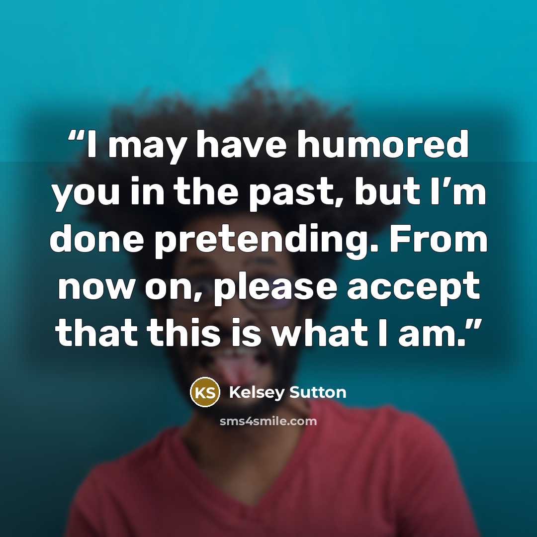 “I may have humored you in the past, but I’m done pretending. From now on, please accept that this is what I am.” quote by Kelsey Sutton