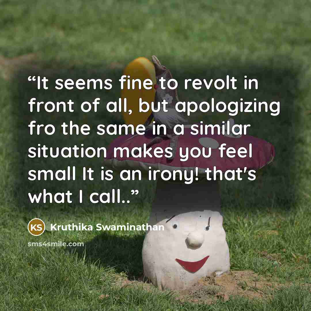 “It seems fine to revolt in front of all, but apologizing fro the same in a similar situation makes you feel small It is an irony! that's what I call..” quote by Kruthika Swaminathan