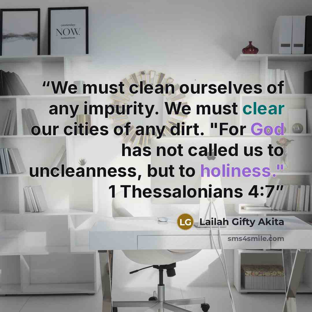 “We must clean ourselves of any impurity. We must clear our cities of any dirt. "For God has not called us to uncleanness, but to holiness." 1 Thessalonians 4:7” quote by Lailah Gifty Akita