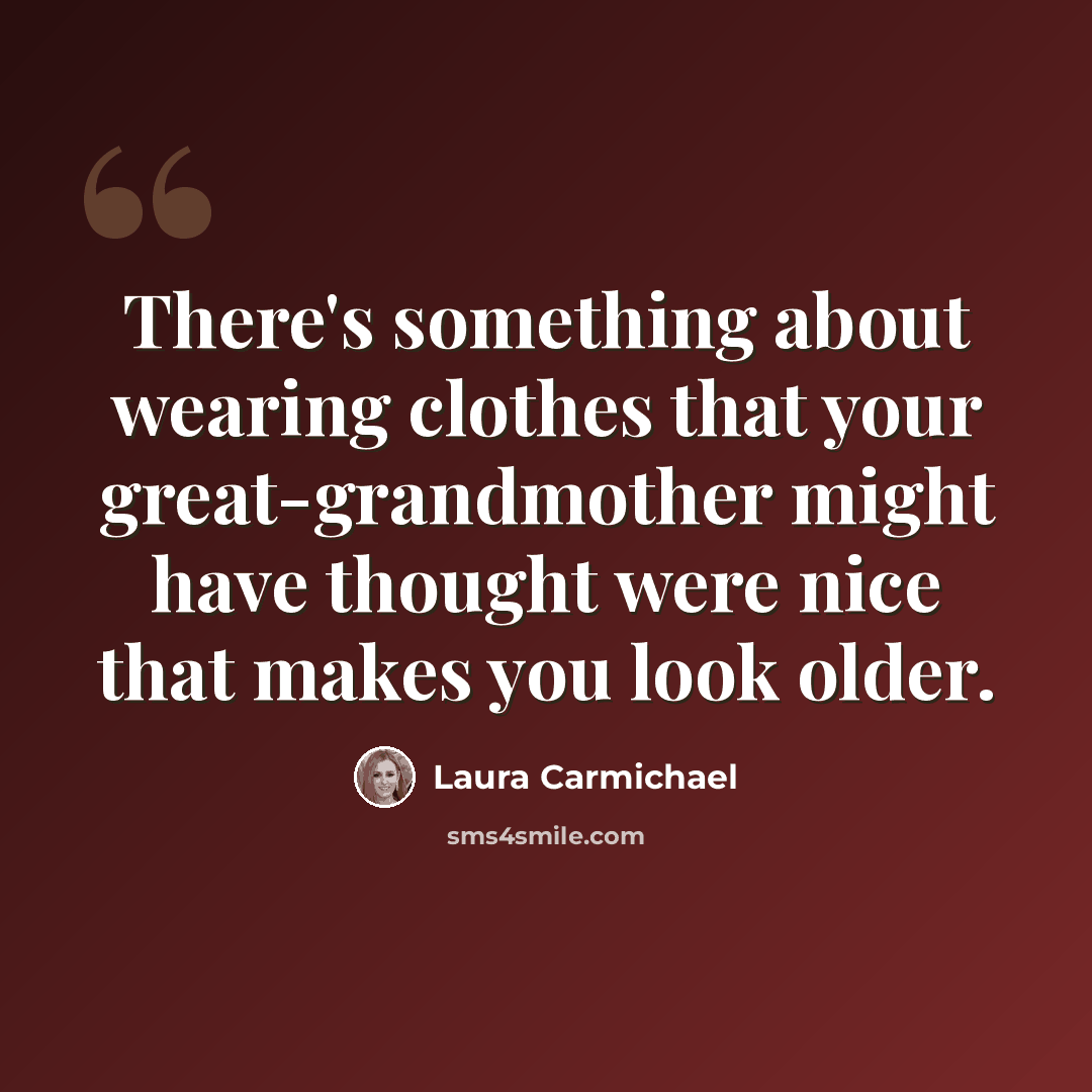 “There's something about wearing clothes that your great-grandmother might have thought were nice that makes you look older.” quote by Laura Carmichael