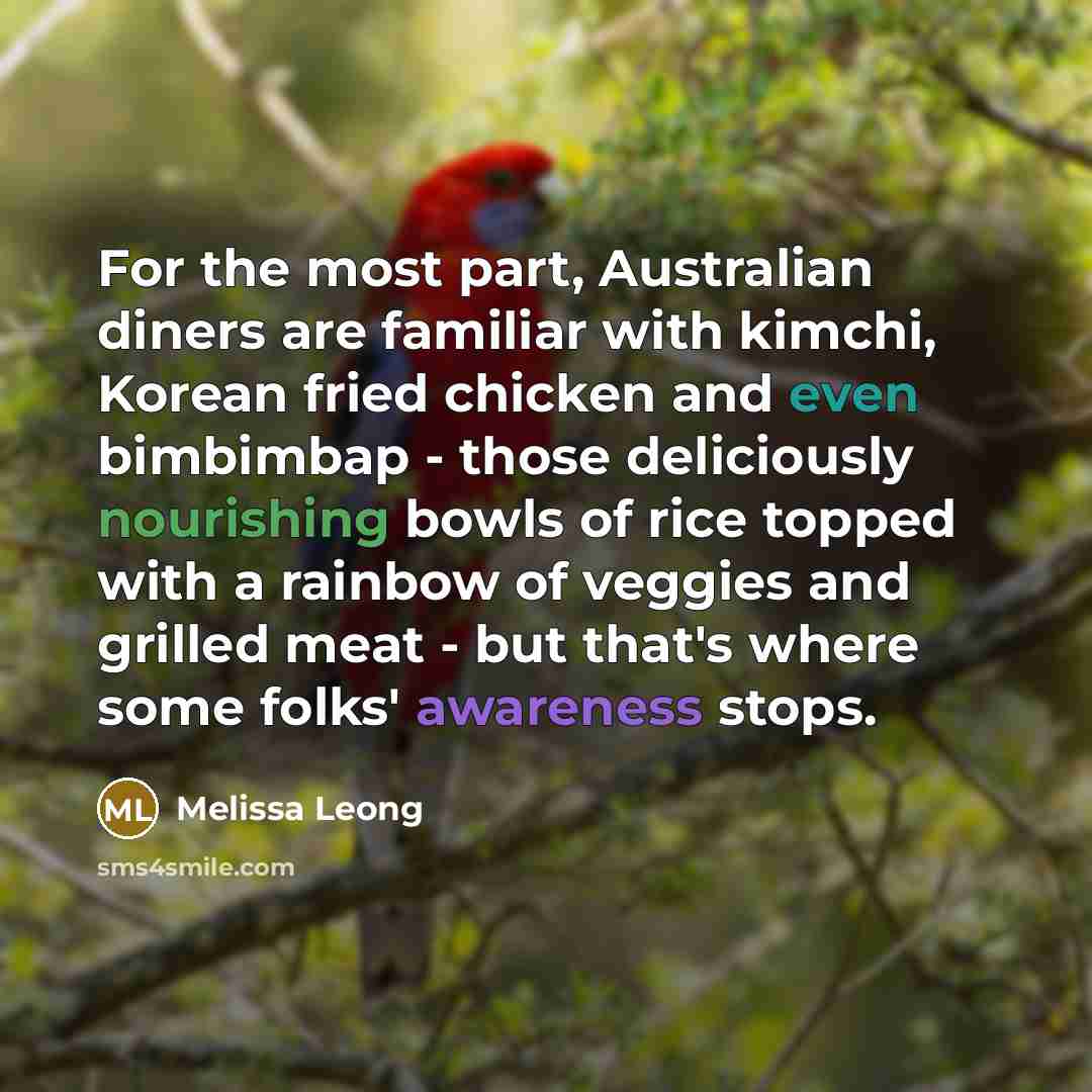 “For the most part, Australian diners are familiar with kimchi, Korean fried chicken and even bimbimbap - those deliciously nourishing bowls of rice topped with a rainbow of veggies and grilled meat - but that's where some folks' awareness stops.” quote by Melissa Leong