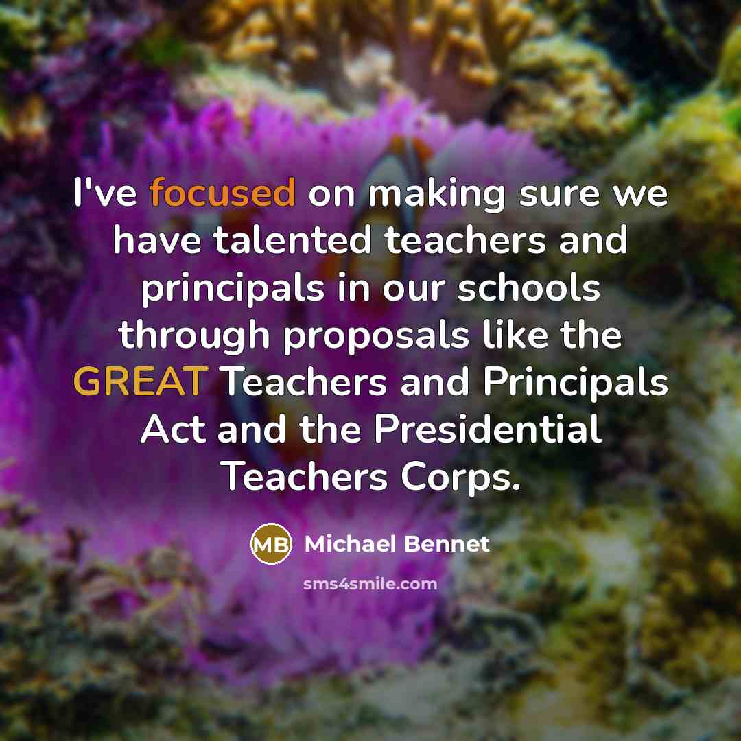 “I've focused on making sure we have talented teachers and principals in our schools through proposals like the GREAT Teachers and Principals Act and the Presidential Teachers Corps.” quote by Michael Bennet