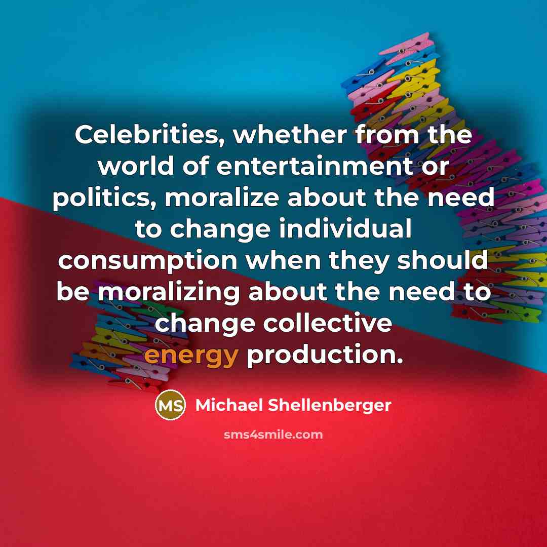 “Celebrities, whether from the world of entertainment or politics, moralize about the need to change individual consumption when they should be moralizing about the need to change collective energy production.” quote by Michael Shellenberger
